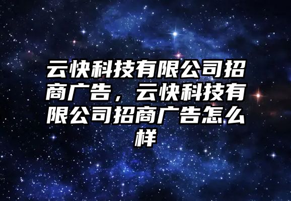 云快科技有限公司招商廣告，云快科技有限公司招商廣告怎么樣