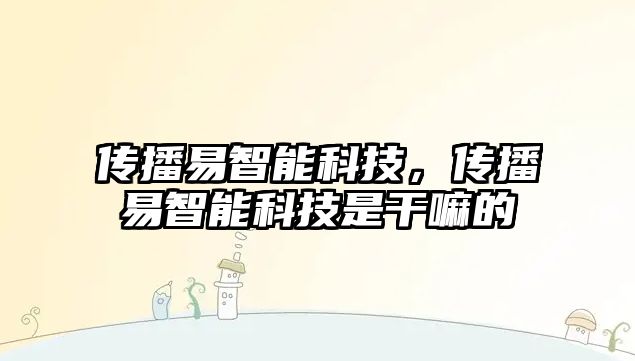 傳播易智能科技，傳播易智能科技是干嘛的