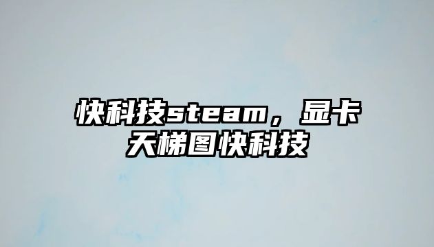 快科技steam，顯卡天梯圖快科技