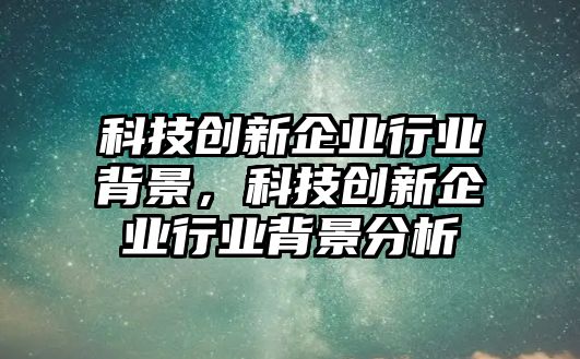 科技創(chuàng)新企業(yè)行業(yè)背景，科技創(chuàng)新企業(yè)行業(yè)背景分析