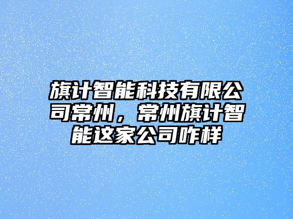 旗計智能科技有限公司常州，常州旗計智能這家公司咋樣