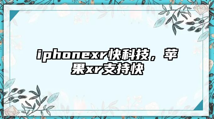 iphonexr快科技，蘋果xr支持快