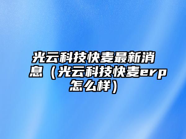 光云科技快麥最新消息（光云科技快麥erp怎么樣）