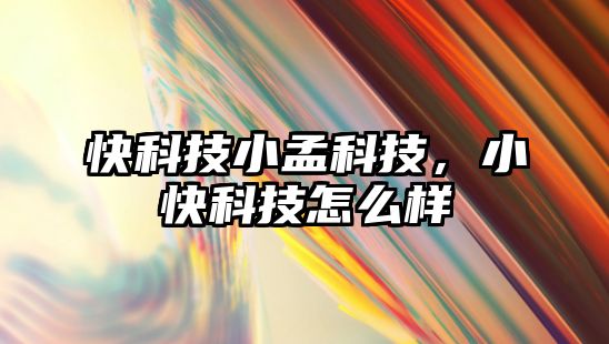 快科技小孟科技，小快科技怎么樣