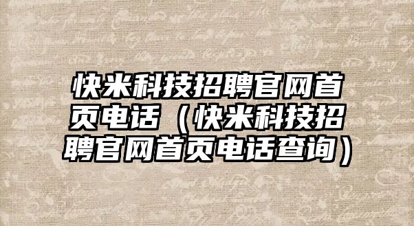 快米科技招聘官網(wǎng)首頁(yè)電話（快米科技招聘官網(wǎng)首頁(yè)電話查詢）