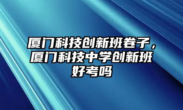 廈門科技創(chuàng)新班卷子，廈門科技中學(xué)創(chuàng)新班好考嗎