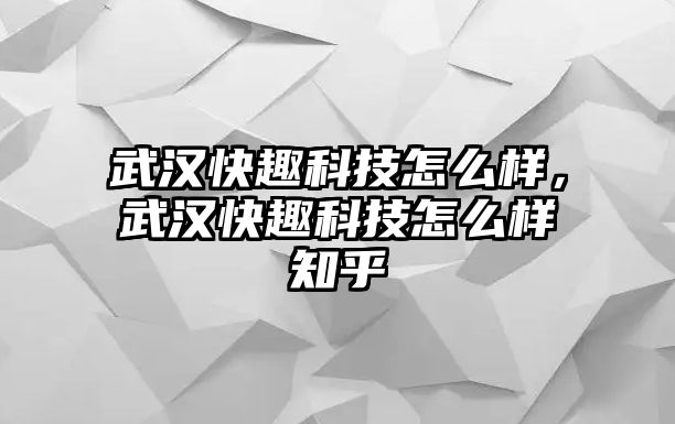 武漢快趣科技怎么樣，武漢快趣科技怎么樣知乎