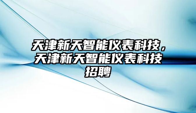 天津新天智能儀表科技，天津新天智能儀表科技招聘