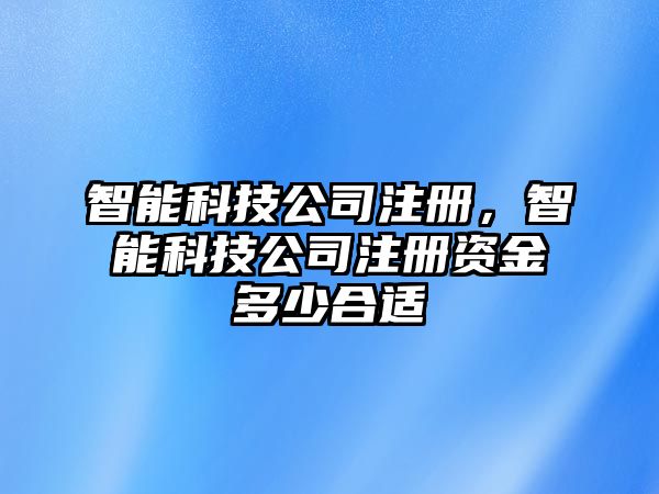 智能科技公司注冊，智能科技公司注冊資金多少合適