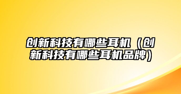 創(chuàng)新科技有哪些耳機(jī)（創(chuàng)新科技有哪些耳機(jī)品牌）