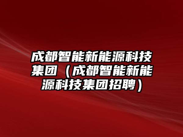 成都智能新能源科技集團(tuán)（成都智能新能源科技集團(tuán)招聘）