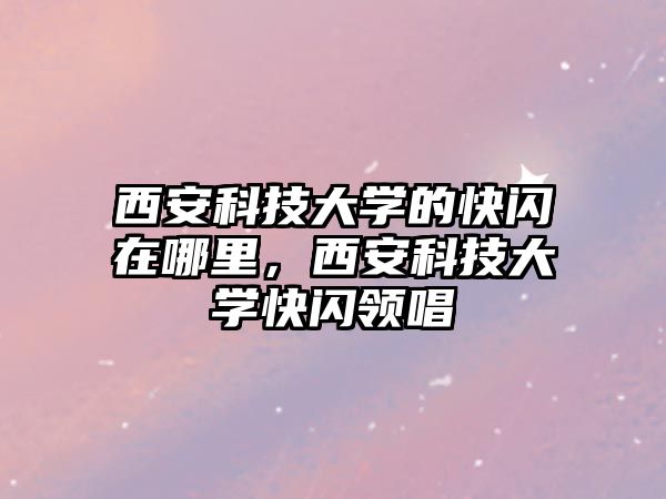 西安科技大學(xué)的快閃在哪里，西安科技大學(xué)快閃領(lǐng)唱