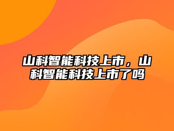 山科智能科技上市，山科智能科技上市了嗎