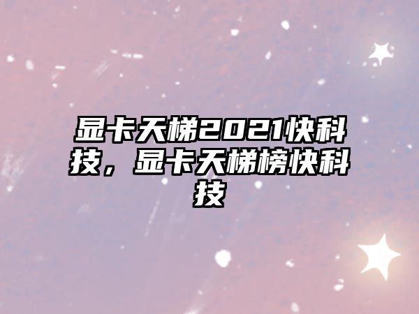 顯卡天梯2021快科技，顯卡天梯榜快科技