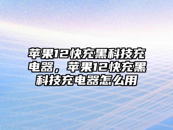 蘋果12快充黑科技充電器，蘋果12快充黑科技充電器怎么用