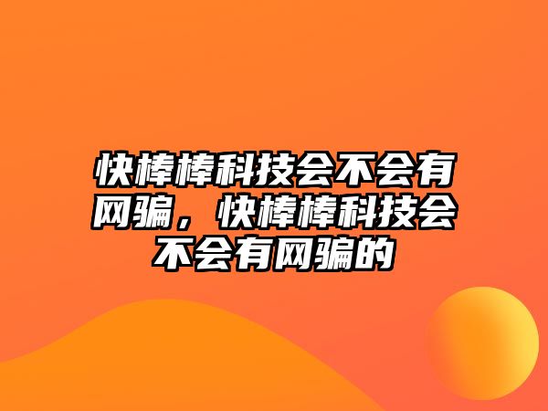 快棒棒科技會不會有網(wǎng)騙，快棒棒科技會不會有網(wǎng)騙的