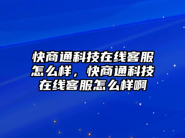 快商通科技在線客服怎么樣，快商通科技在線客服怎么樣啊