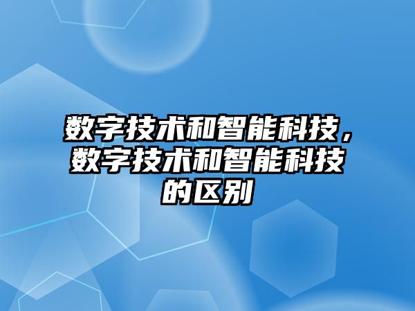 數字技術和智能科技，數字技術和智能科技的區(qū)別