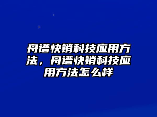 舟譜快銷科技應(yīng)用方法，舟譜快銷科技應(yīng)用方法怎么樣