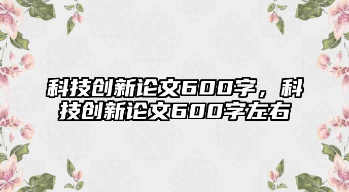 科技創(chuàng)新論文600字，科技創(chuàng)新論文600字左右