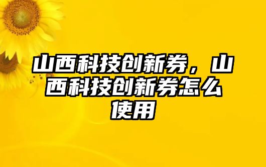 山西科技創(chuàng)新券，山西科技創(chuàng)新券怎么使用