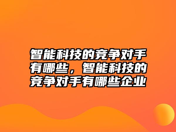 智能科技的競(jìng)爭(zhēng)對(duì)手有哪些，智能科技的競(jìng)爭(zhēng)對(duì)手有哪些企業(yè)