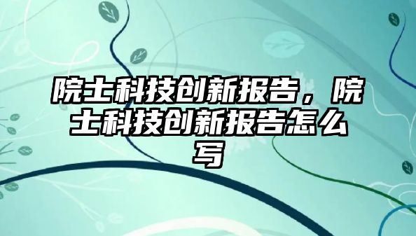 院士科技創(chuàng)新報告，院士科技創(chuàng)新報告怎么寫