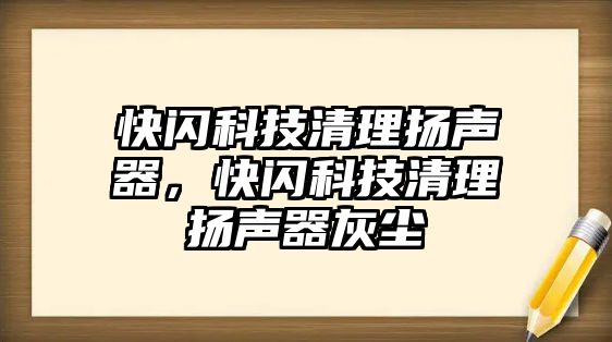 快閃科技清理揚(yáng)聲器，快閃科技清理揚(yáng)聲器灰塵