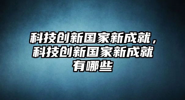 科技創(chuàng)新國家新成就，科技創(chuàng)新國家新成就有哪些