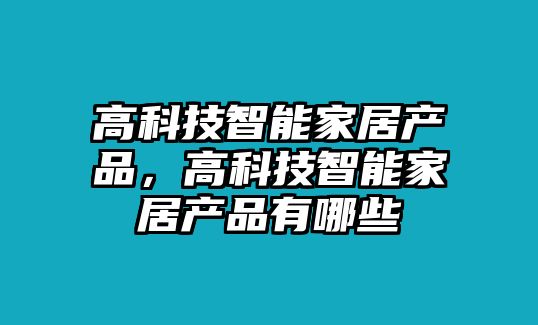 高科技智能家居產(chǎn)品，高科技智能家居產(chǎn)品有哪些