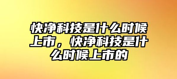 快凈科技是什么時候上市，快凈科技是什么時候上市的