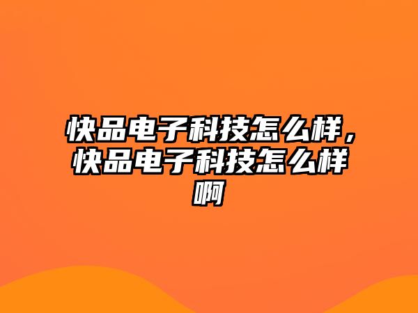 快品電子科技怎么樣，快品電子科技怎么樣啊