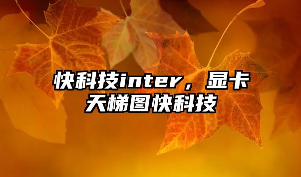 快科技inter，顯卡天梯圖快科技