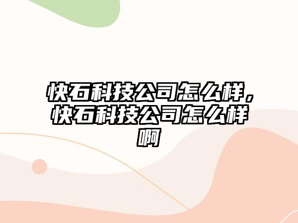 快石科技公司怎么樣，快石科技公司怎么樣啊