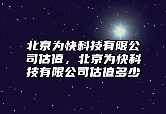 北京為快科技有限公司估值，北京為快科技有限公司估值多少