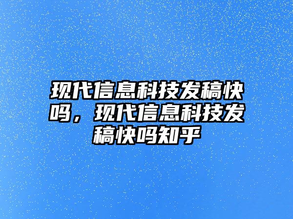 現(xiàn)代信息科技發(fā)稿快嗎，現(xiàn)代信息科技發(fā)稿快嗎知乎