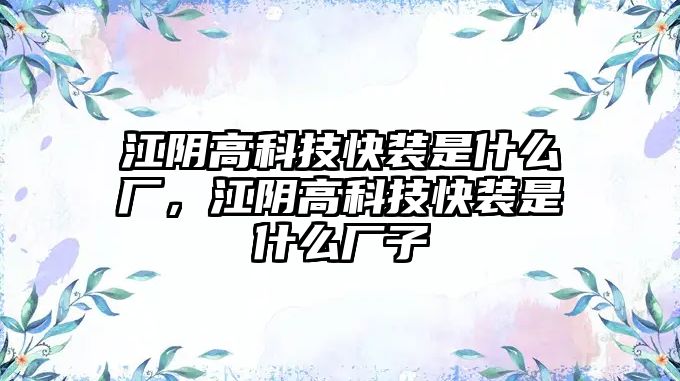 江陰高科技快裝是什么廠，江陰高科技快裝是什么廠子