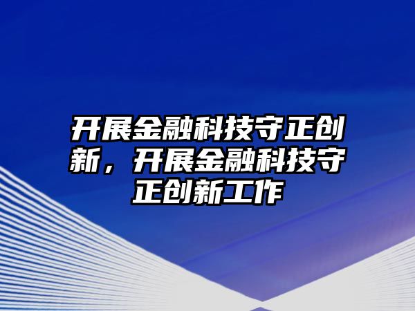 開展金融科技守正創(chuàng)新，開展金融科技守正創(chuàng)新工作