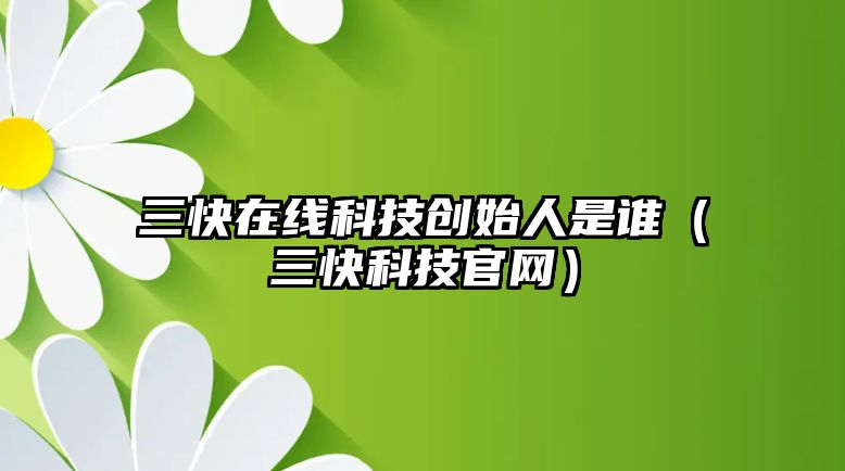 三快在線科技創(chuàng)始人是誰（三快科技官網(wǎng)）