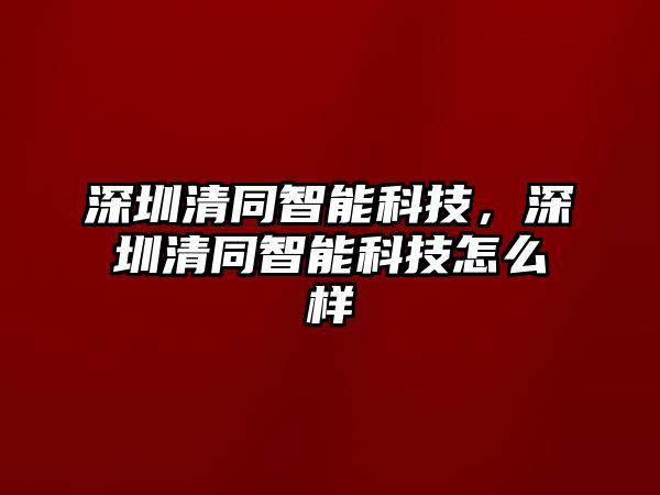 深圳清同智能科技，深圳清同智能科技怎么樣