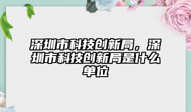 深圳市科技創(chuàng)新局，深圳市科技創(chuàng)新局是什么單位