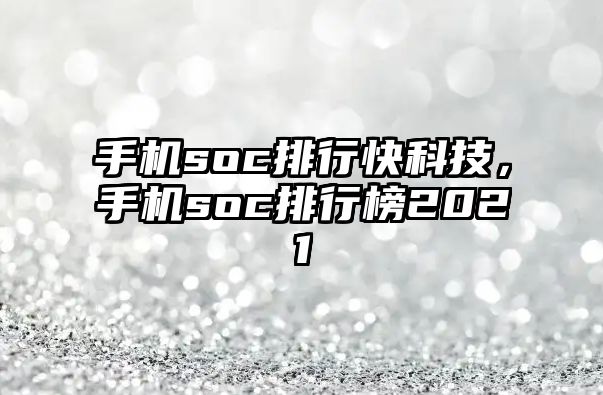 手機soc排行快科技，手機soc排行榜2021