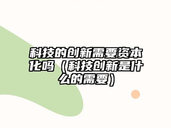 科技的創(chuàng)新需要資本化嗎（科技創(chuàng)新是什么的需要）