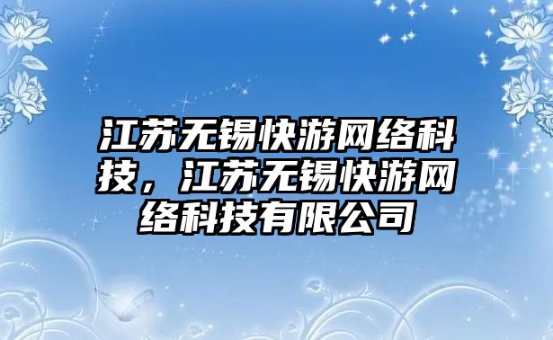 江蘇無錫快游網(wǎng)絡(luò)科技，江蘇無錫快游網(wǎng)絡(luò)科技有限公司