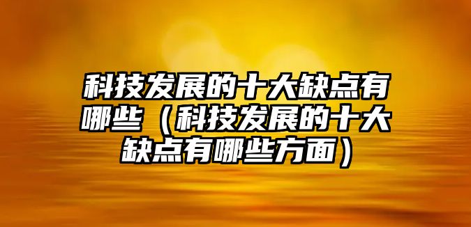 科技發(fā)展的十大缺點有哪些（科技發(fā)展的十大缺點有哪些方面）