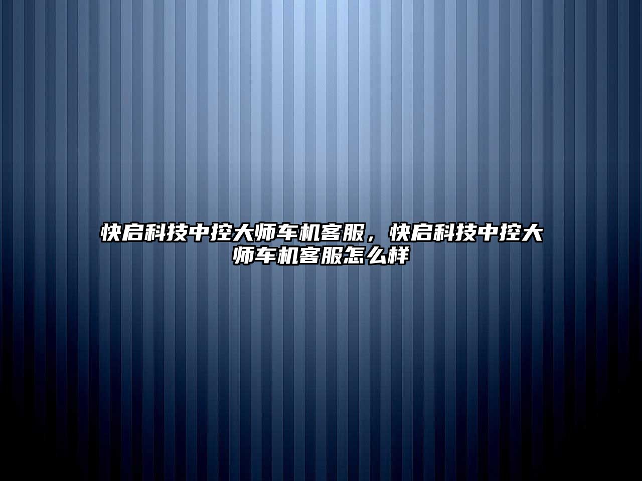 快啟科技中控大師車機(jī)客服，快啟科技中控大師車機(jī)客服怎么樣