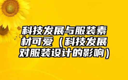 科技發(fā)展與服裝素材可愛（科技發(fā)展對服裝設計的影響）