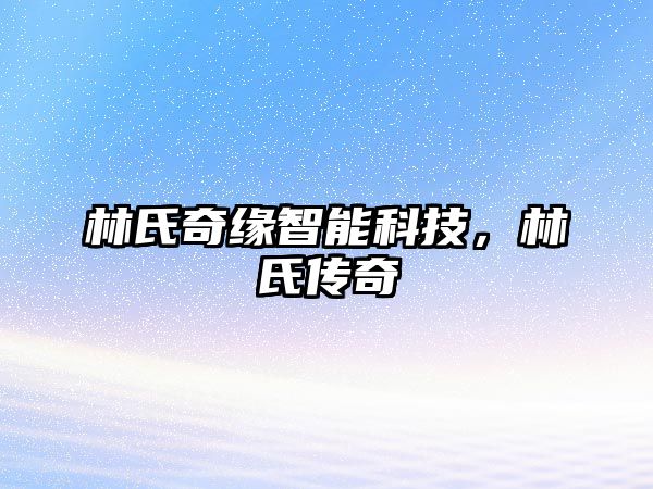 林氏奇緣智能科技，林氏傳奇