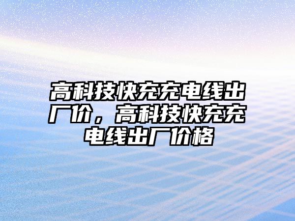 高科技快充充電線出廠價(jià)，高科技快充充電線出廠價(jià)格