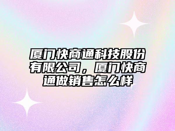 廈門快商通科技股份有限公司，廈門快商通做銷售怎么樣